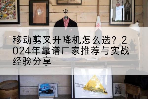 巧家升降平台厂家推荐-移动剪叉升降机怎么选?2024年靠谱厂家推荐与实战经验分享