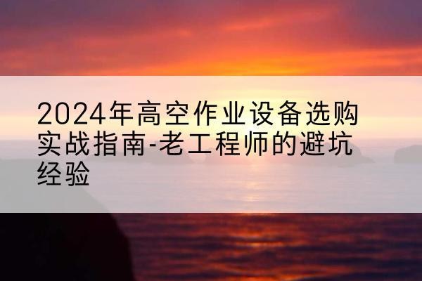 巧家高空作业升降机厂家推荐-2024年高空作业设备选购实战指南-老工程师的避坑经验