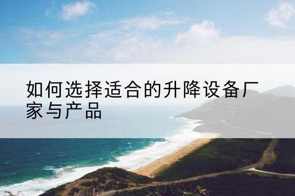 巧家电动升降平台厂家-如何选择适合的升降设备厂家与产品