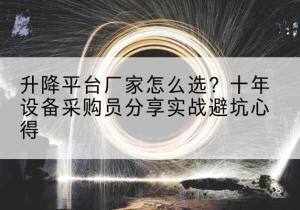 巧家升降平台厂家-怎么选？十年设备采购员分享实战避坑心得
