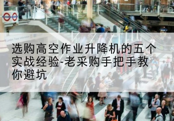 巧家高空作业升降机厂家-选购高空作业升降机的五个实战经验-老采购手把手教你避坑