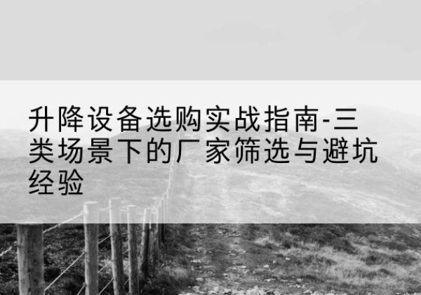 巧家移动式升降机厂家推荐-升降设备选购实战指南-三类场景下的厂家筛选与避坑经验