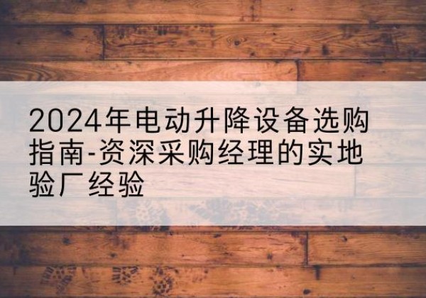 巧家电动剪叉升降平台厂家-2024年电动升降设备选购指南-资深采购经理的实地验厂经验