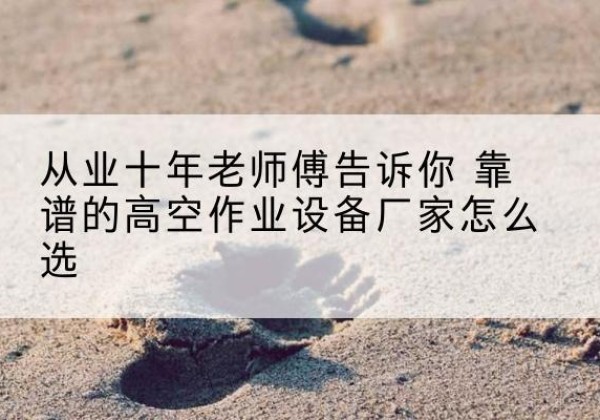 巧家高空作业升降机厂家推荐-从业十年老师傅告诉你 靠谱的高空作业设备厂家怎么选