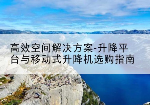 巧家升降平台厂家-*空间解决方案-升降平台与移动式升降机选购指南