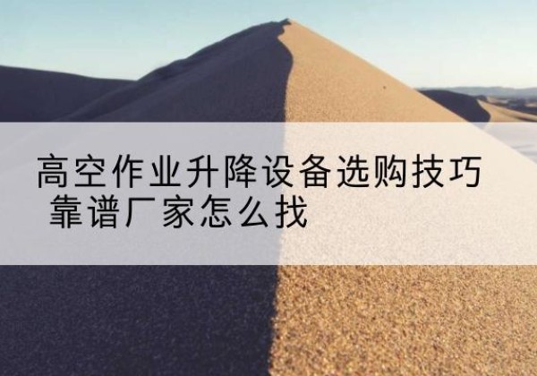 巧家电动升降平台厂家推荐-高空作业升降设备选购技巧 靠谱厂家怎么找
