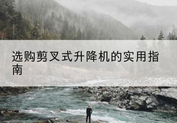 巧家剪叉式升降机怎么选-选购剪叉式升降机的实用指南