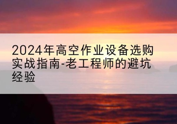 巧家高空作业升降机厂家推荐-2024年高空作业设备选购实战指南-老工程师的避坑经验