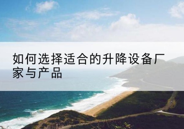 巧家电动升降平台厂家-如何选择适合的升降设备厂家与产品