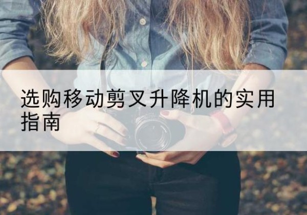 巧家移动剪叉升降机怎么选-选购移动剪叉升降机的实用指南